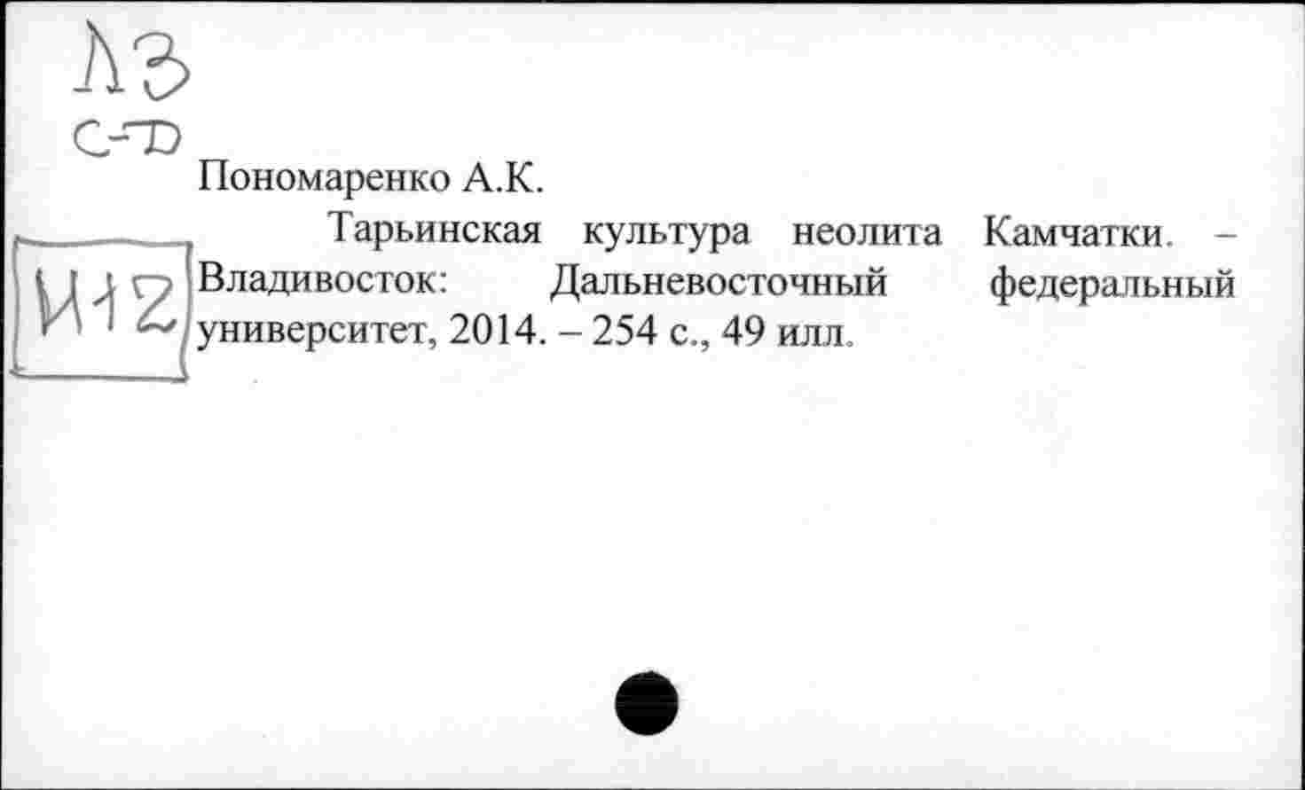 ﻿Пономаренко A.K.
_______ Тарьинская культура неолита Камчатки. -( ц - Владивосток:	Дальневосточный федеральный
И « университет, 2014. - 254 с., 49 илл.